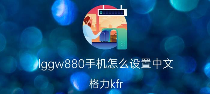 lggw880手机怎么设置中文 格力kfr